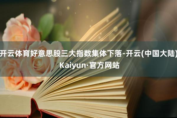 开云体育好意思股三大指数集体下落-开云(中国大陆) Kaiyun·官方网站