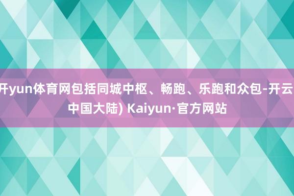 开yun体育网包括同城中枢、畅跑、乐跑和众包-开云(中国大陆) Kaiyun·官方网站